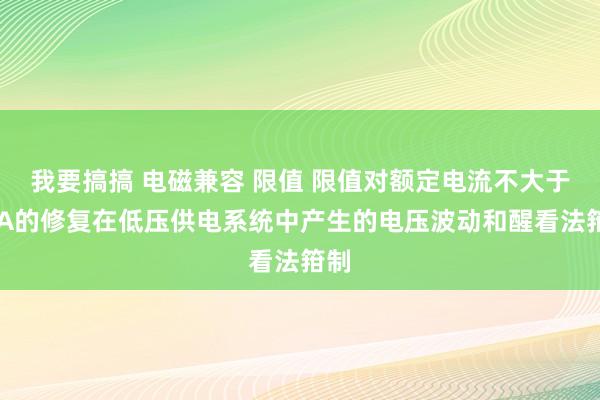 我要搞搞 电磁兼容 限值 限值对额定电流不大于16A的修复在低压供电系统中产生的电压波动和醒看法箝制