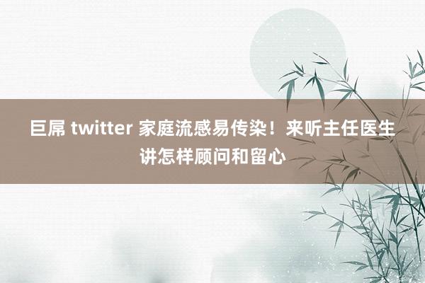 巨屌 twitter 家庭流感易传染！来听主任医生讲怎样顾问和留心