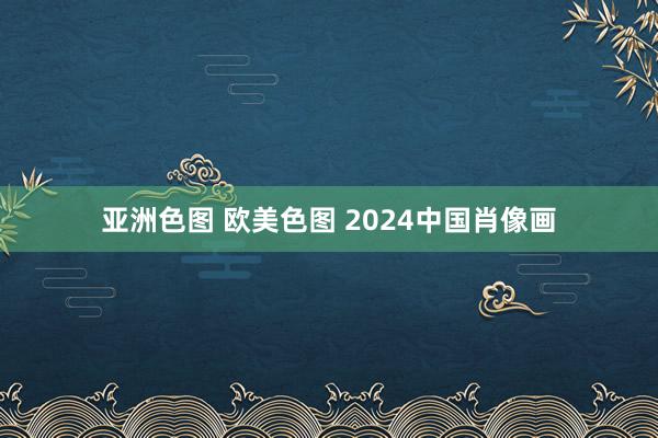 亚洲色图 欧美色图 2024中国肖像画