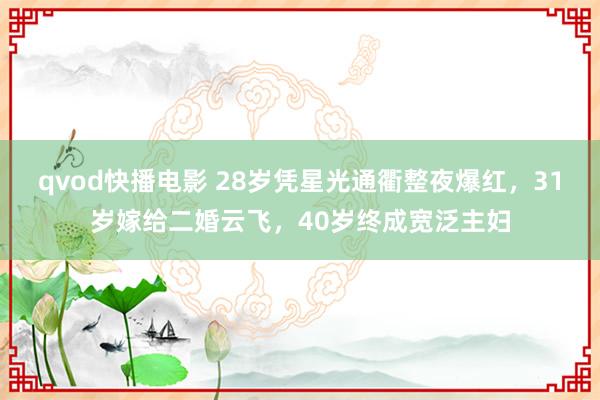 qvod快播电影 28岁凭星光通衢整夜爆红，31岁嫁给二婚云飞，40岁终成宽泛主妇