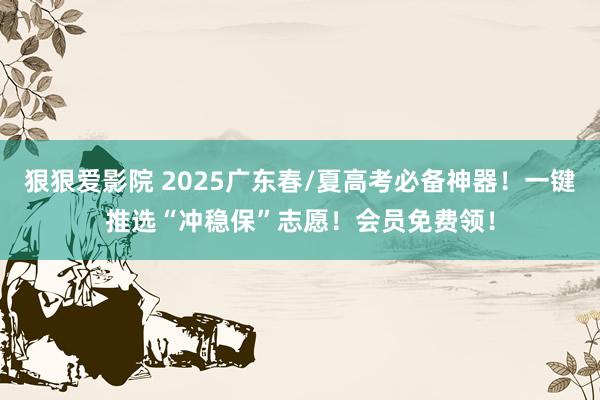 狠狠爱影院 2025广东春/夏高考必备神器！一键推选“冲稳保”志愿！会员免费领！