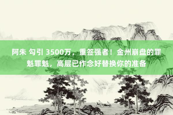 阿朱 勾引 3500万，重签强者！金州崩盘的罪魁罪魁，高层已作念好替换你的准备