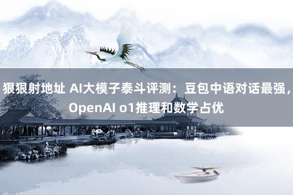 狠狠射地址 AI大模子泰斗评测：豆包中语对话最强，OpenAI o1推理和数学占优