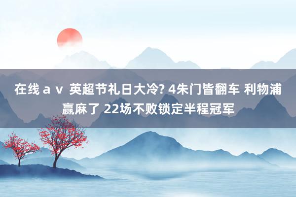 在线ａｖ 英超节礼日大冷? 4朱门皆翻车 利物浦赢麻了 22场不败锁定半程冠军