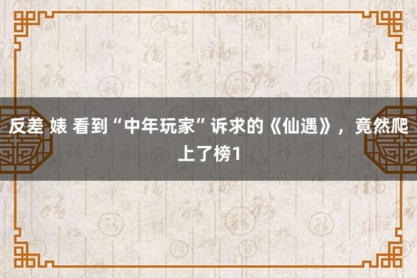 反差 婊 看到“中年玩家”诉求的《仙遇》，竟然爬上了榜1