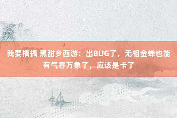 我要搞搞 黑甜乡西游：出BUG了，无相金蝉也能有气吞万象了，应该是卡了