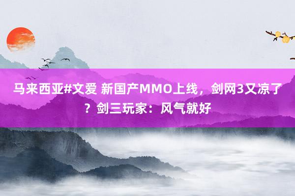 马来西亚#文爱 新国产MMO上线，剑网3又凉了？剑三玩家：风气就好