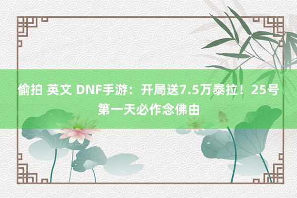 偷拍 英文 DNF手游：开局送7.5万泰拉！25号第一天必作念佛由