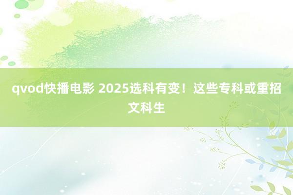 qvod快播电影 2025选科有变！这些专科或重招文科生