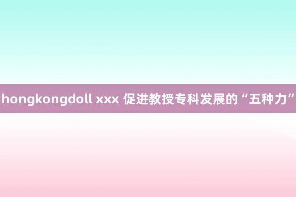 hongkongdoll xxx 促进教授专科发展的“五种力”