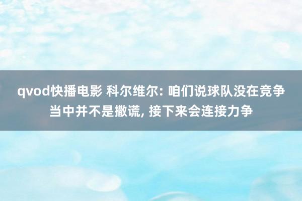 qvod快播电影 科尔维尔: 咱们说球队没在竞争当中并不是撒谎， 接下来会连接力争