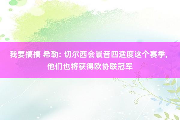 我要搞搞 希勒: 切尔西会曩昔四适度这个赛季， 他们也将获得欧协联冠军