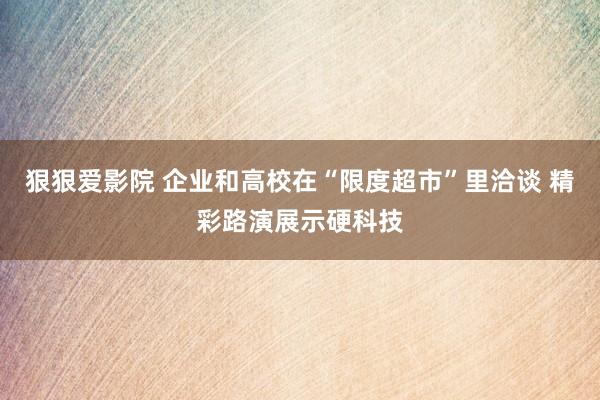 狠狠爱影院 企业和高校在“限度超市”里洽谈 精彩路演展示硬科技