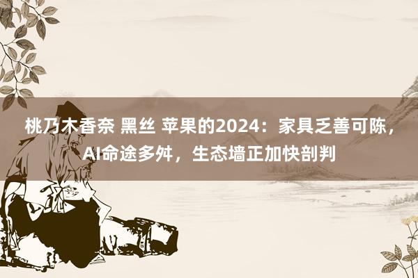 桃乃木香奈 黑丝 苹果的2024：家具乏善可陈，AI命途多舛，生态墙正加快剖判