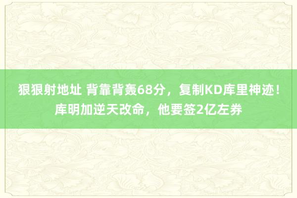 狠狠射地址 背靠背轰68分，复制KD库里神迹！库明加逆天改命，他要签2亿左券