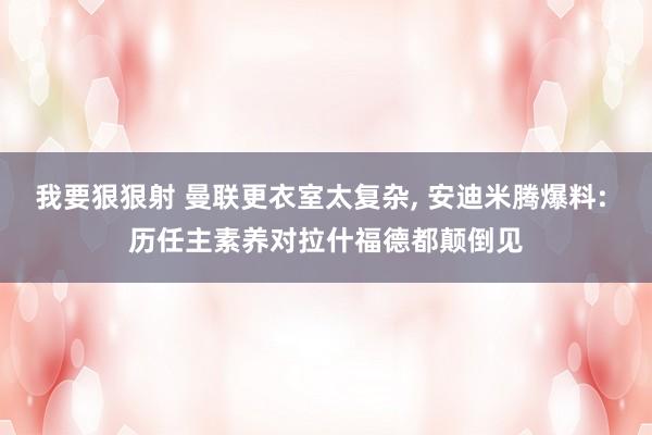 我要狠狠射 曼联更衣室太复杂， 安迪米腾爆料: 历任主素养对拉什福德都颠倒见