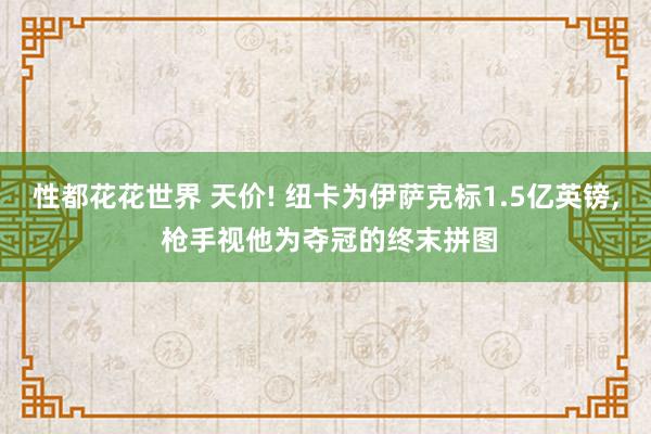 性都花花世界 天价! 纽卡为伊萨克标1.5亿英镑， 枪手视他为夺冠的终末拼图