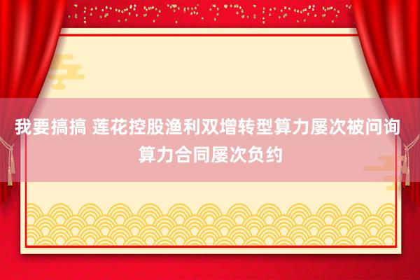 我要搞搞 莲花控股渔利双增转型算力屡次被问询 算力合同屡次负约