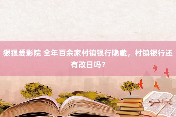 狠狠爱影院 全年百余家村镇银行隐藏，村镇银行还有改日吗？