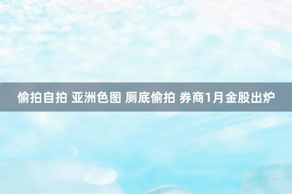 偷拍自拍 亚洲色图 厕底偷拍 券商1月金股出炉