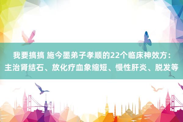 我要搞搞 施今墨弟子孝顺的22个临床神效方：主治肾结石、放化疗血象缩短、慢性肝炎、脱发等