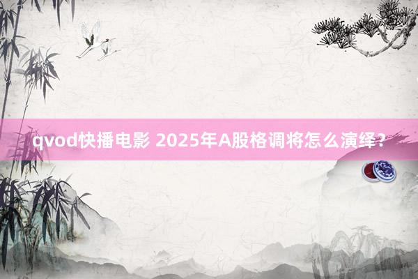 qvod快播电影 2025年A股格调将怎么演绎？