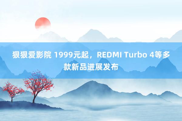 狠狠爱影院 1999元起，REDMI Turbo 4等多款新品进展发布