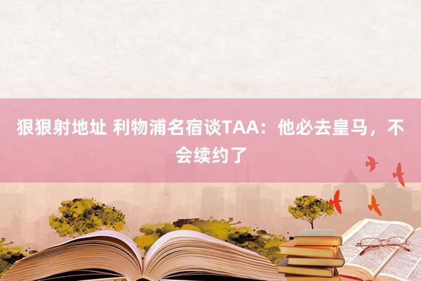 狠狠射地址 利物浦名宿谈TAA：他必去皇马，不会续约了