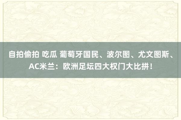 自拍偷拍 吃瓜 葡萄牙国民、波尔图、尤文图斯、AC米兰：欧洲足坛四大权门大比拼！