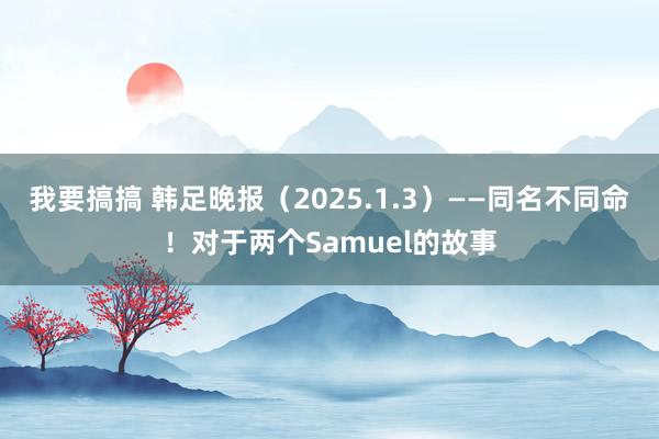 我要搞搞 韩足晚报（2025.1.3）——同名不同命！对于两个Samuel的故事