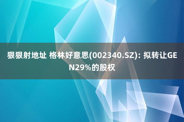 狠狠射地址 格林好意思(002340.SZ): 拟转让GEN29%的股权