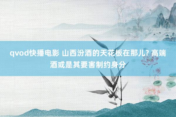 qvod快播电影 山西汾酒的天花板在那儿? 高端酒或是其要害制约身分