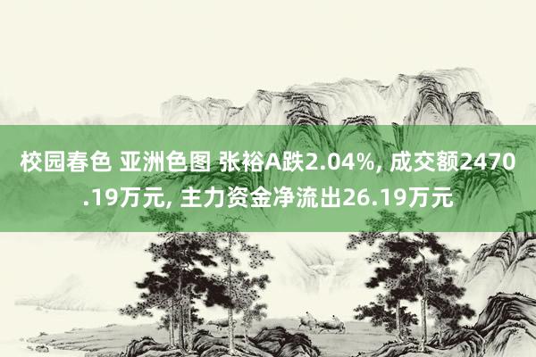 校园春色 亚洲色图 张裕A跌2.04%， 成交额2470.19万元， 主力资金净流出26.19万元