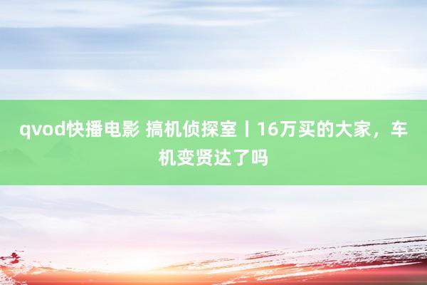 qvod快播电影 搞机侦探室丨16万买的大家，车机变贤达了吗