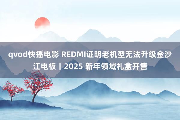 qvod快播电影 REDMI证明老机型无法升级金沙江电板丨2025 新年领域礼盒开售