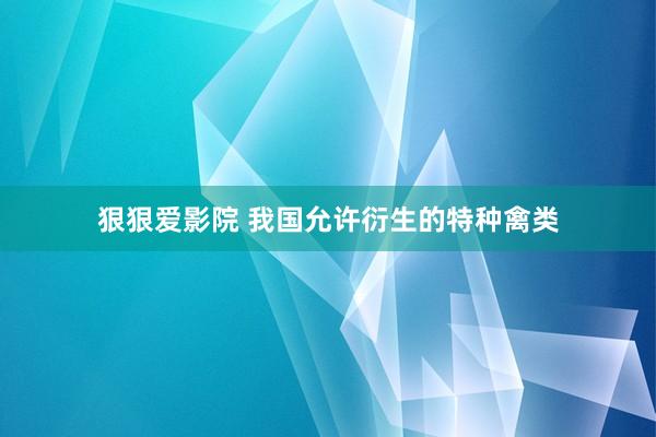 狠狠爱影院 我国允许衍生的特种禽类