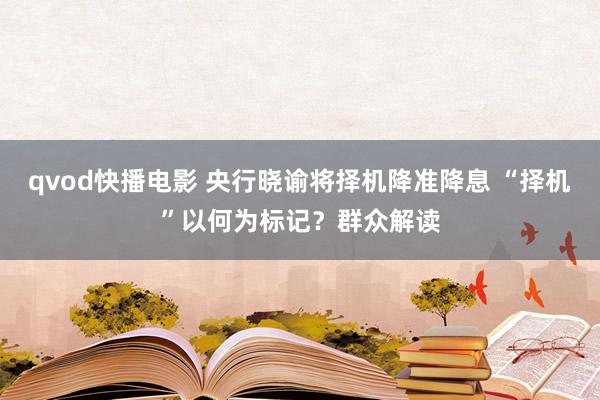 qvod快播电影 央行晓谕将择机降准降息 “择机”以何为标记？群众解读