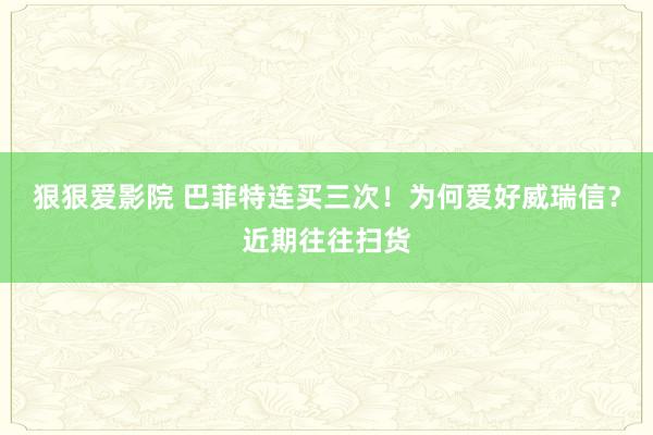 狠狠爱影院 巴菲特连买三次！为何爱好威瑞信？近期往往扫货