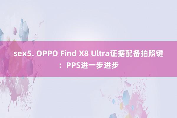 sex5. OPPO Find X8 Ultra证据配备拍照键：PPS进一步进步