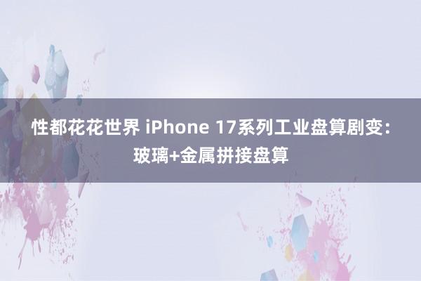 性都花花世界 iPhone 17系列工业盘算剧变：玻璃+金属拼接盘算