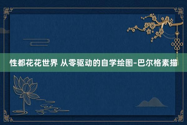 性都花花世界 从零驱动的自学绘图–巴尔格素描