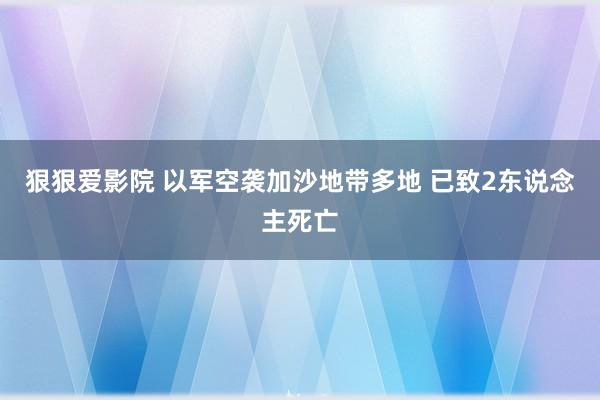 狠狠爱影院 以军空袭加沙地带多地 已致2东说念主死亡