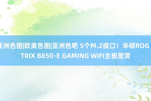 亚洲色图|欧美色图|亚洲色吧 5个M.2接口！华硕ROG STRIX B850-E GAMING WIFI主板图赏