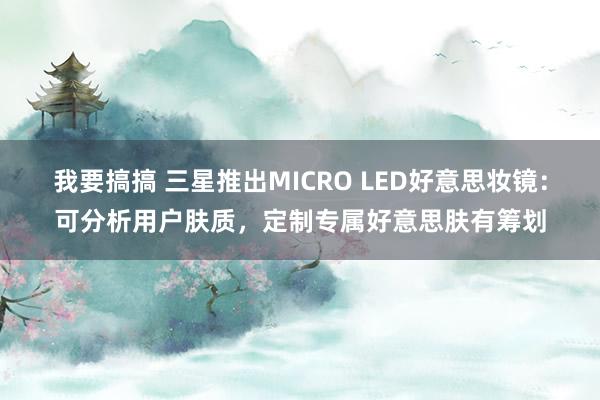 我要搞搞 三星推出MICRO LED好意思妆镜：可分析用户肤质，定制专属好意思肤有筹划