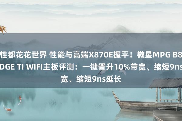 性都花花世界 性能与高端X870E握平！微星MPG B850 EDGE TI WIFI主板评测：一键晋升10%带宽、缩短9ns延长