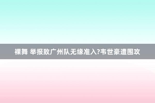 裸舞 举报致广州队无缘准入?韦世豪遭围攻