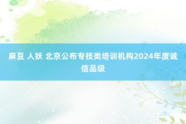 麻豆 人妖 北京公布专技类培训机构2024年度诚信品级