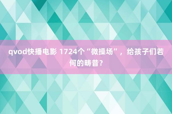 qvod快播电影 1724个“微操场”，给孩子们若何的畴昔？