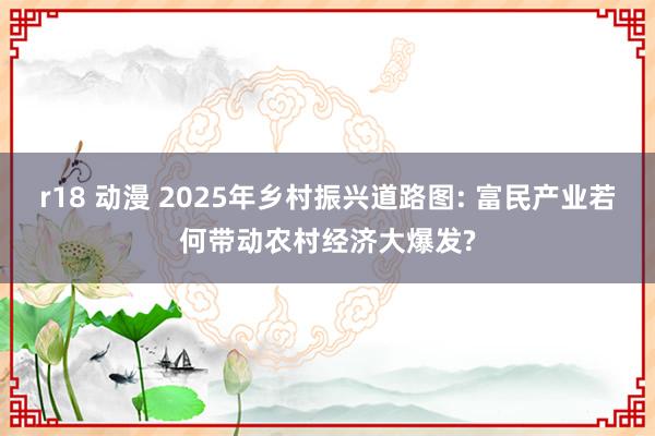 r18 动漫 2025年乡村振兴道路图: 富民产业若何带动农村经济大爆发?