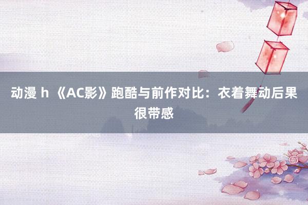 动漫 h 《AC影》跑酷与前作对比：衣着舞动后果很带感